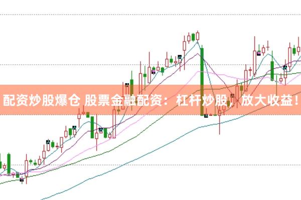 配资炒股爆仓 股票金融配资：杠杆炒股，放大收益！
