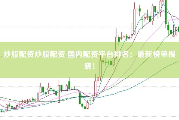 炒股配资炒股配资 国内配资平台排名：最新榜单揭晓！