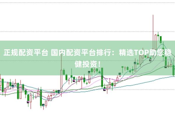 正规配资平台 国内配资平台排行：精选TOP助您稳健投资！