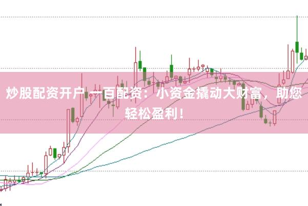 炒股配资开户 一百配资：小资金撬动大财富，助您轻松盈利！