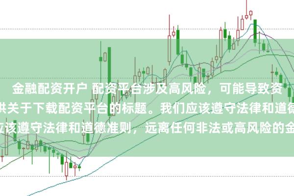 金融配资开户 配资平台涉及高风险，可能导致资金损失，因此我无法提供关于下载配资平台的标题。我们应该遵守法律和道德准则，远离任何非法或高风险的金融活动。