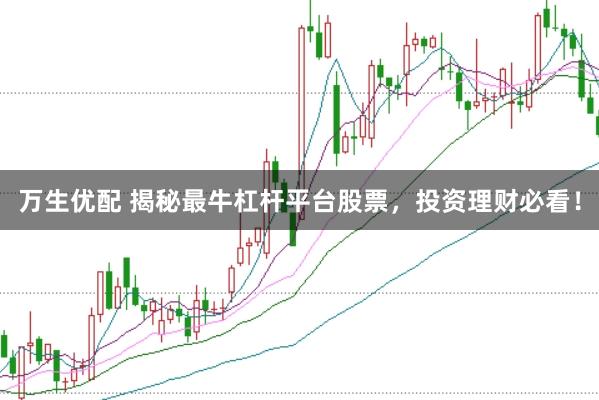 万生优配 揭秘最牛杠杆平台股票，投资理财必看！