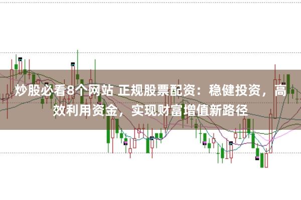 炒股必看8个网站 正规股票配资：稳健投资，高效利用资金，实现财富增值新路径