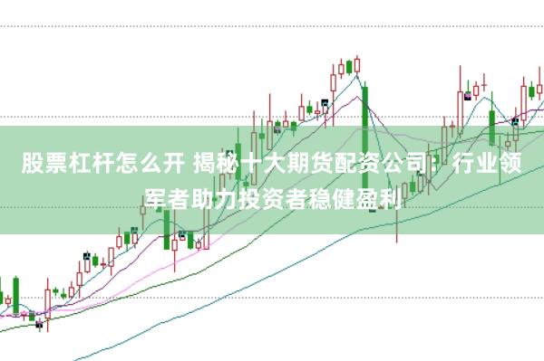 股票杠杆怎么开 揭秘十大期货配资公司：行业领军者助力投资者稳健盈利