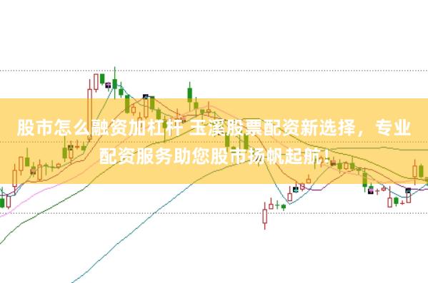 股市怎么融资加杠杆 玉溪股票配资新选择，专业配资服务助您股市扬帆起航！