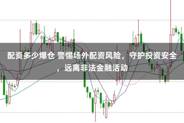 配资多少爆仓 警惕场外配资风险，守护投资安全，远离非法金融活动