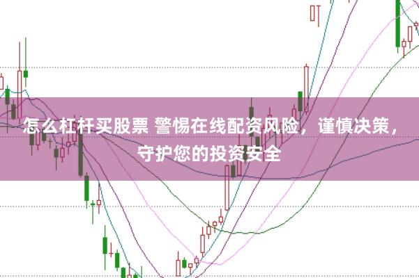 怎么杠杆买股票 警惕在线配资风险，谨慎决策，守护您的投资安全