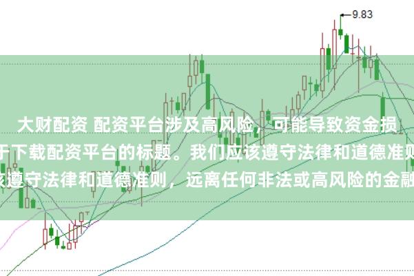 大财配资 配资平台涉及高风险，可能导致资金损失，因此我无法提供关于下载配资平台的标题。我们应该遵守法律和道德准则，远离任何非法或高风险的金融活动。