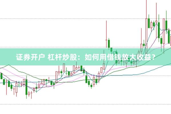 证券开户 杠杆炒股：如何用借钱放大收益？