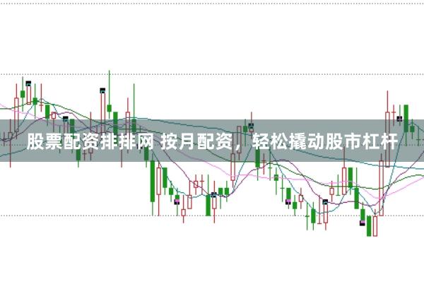 股票配资排排网 按月配资，轻松撬动股市杠杆