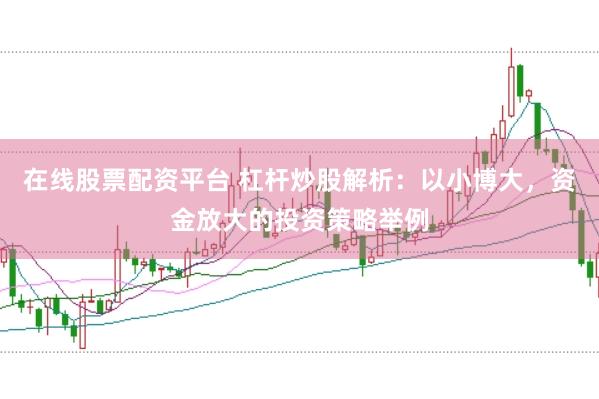 在线股票配资平台 杠杆炒股解析：以小博大，资金放大的投资策略举例