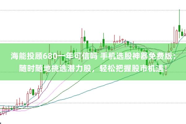 海能投顾680一年可信吗 手机选股神器免费版：随时随地挑选潜力股，轻松把握股市机遇！
