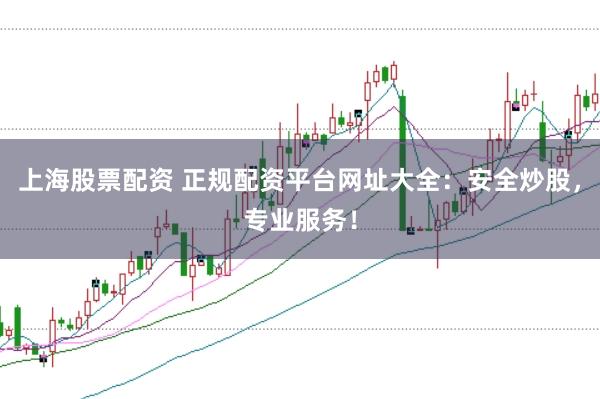 上海股票配资 正规配资平台网址大全：安全炒股，专业服务！