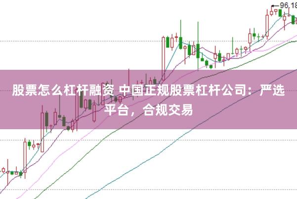 股票怎么杠杆融资 中国正规股票杠杆公司：严选平台，合规交易