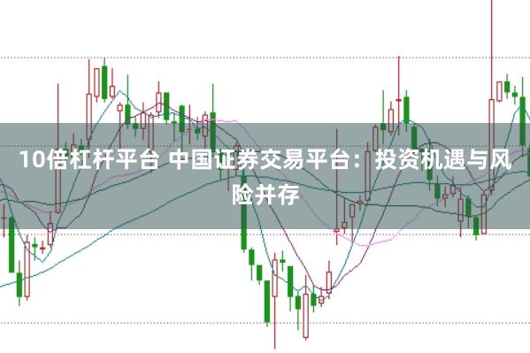 10倍杠杆平台 中国证券交易平台：投资机遇与风险并存
