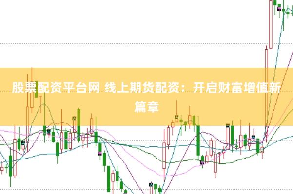 股票配资平台网 线上期货配资：开启财富增值新篇章