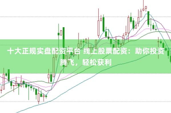 十大正规实盘配资平台 线上股票配资：助你投资腾飞，轻松获利