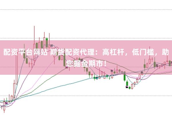 配资平台网站 期货配资代理：高杠杆，低门槛，助您掘金期市！