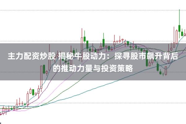 主力配资炒股 揭秘牛股动力：探寻股市飙升背后的推动力量与投资策略