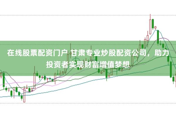 在线股票配资门户 甘肃专业炒股配资公司，助力投资者实现财富增值梦想