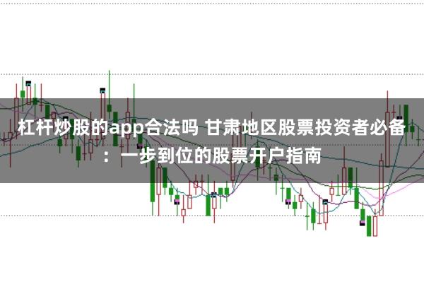 杠杆炒股的app合法吗 甘肃地区股票投资者必备：一步到位的股票开户指南