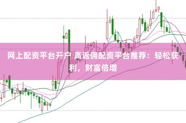 网上配资平台开户 高返佣配资平台推荐：轻松获利，财富倍增