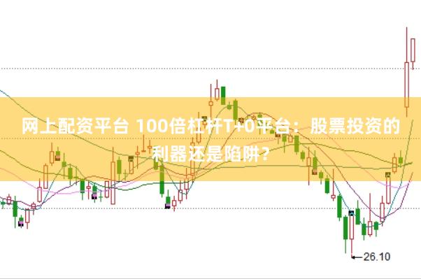 网上配资平台 100倍杠杆T+0平台：股票投资的利器还是陷阱？