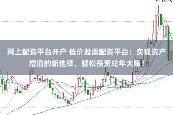 网上配资平台开户 低价股票配资平台：实现资产增值的新选择，轻松投资蛇年大赚！