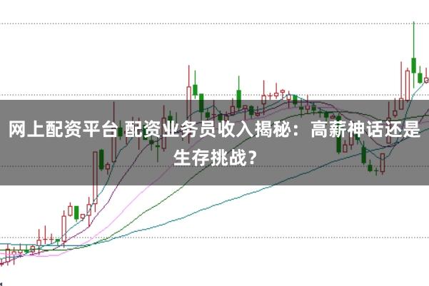 网上配资平台 配资业务员收入揭秘：高薪神话还是生存挑战？