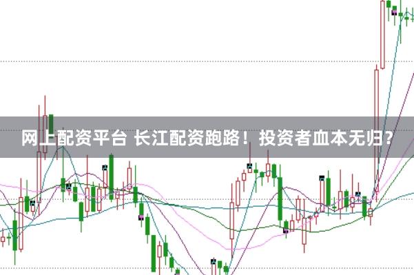 网上配资平台 长江配资跑路！投资者血本无归？
