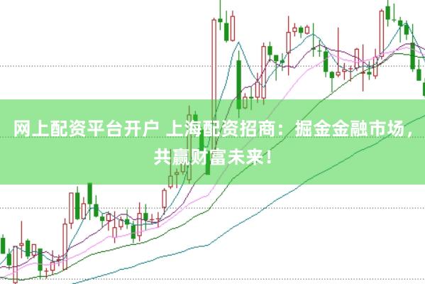 网上配资平台开户 上海配资招商：掘金金融市场，共赢财富未来！