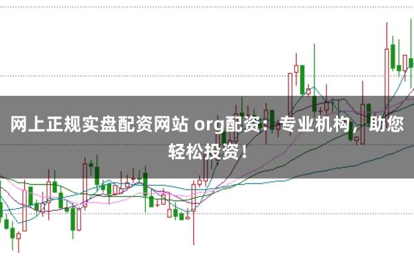 网上正规实盘配资网站 org配资：专业机构，助您轻松投资！