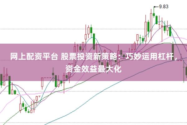网上配资平台 股票投资新策略：巧妙运用杠杆，资金效益最大化