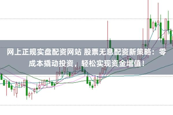 网上正规实盘配资网站 股票无息配资新策略：零成本撬动投资，轻松实现资金增值！