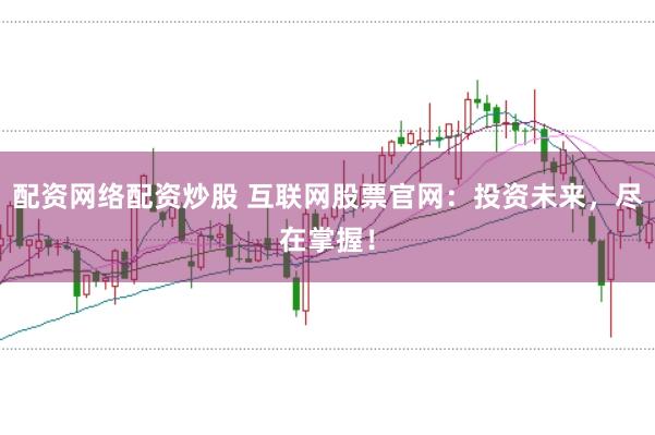 配资网络配资炒股 互联网股票官网：投资未来，尽在掌握！