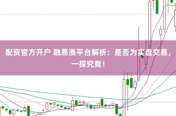 配资官方开户 融易涨平台解析：是否为实盘交易，一探究竟！