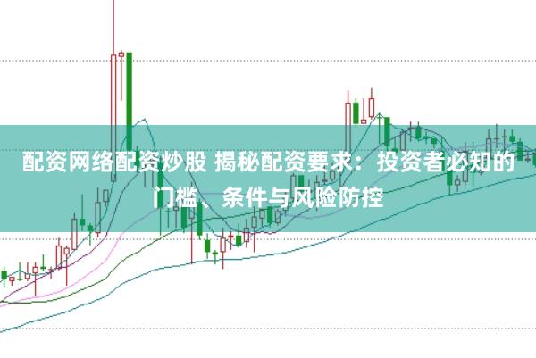 配资网络配资炒股 揭秘配资要求：投资者必知的门槛、条件与风险防控