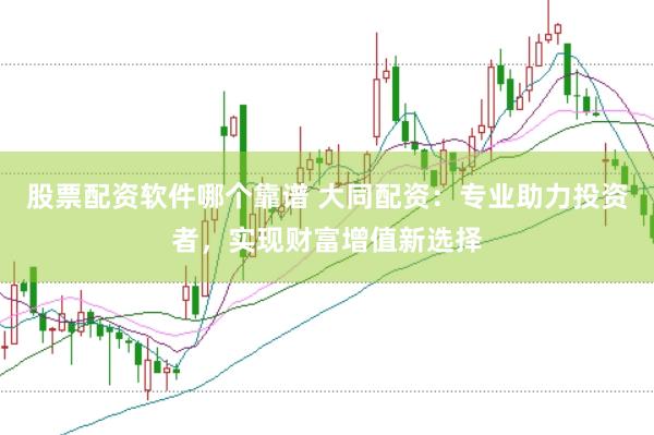 股票配资软件哪个靠谱 大同配资：专业助力投资者，实现财富增值新选择