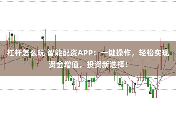 杠杆怎么玩 智能配资APP：一键操作，轻松实现资金增值，投资新选择！