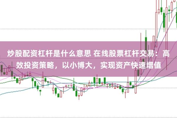 炒股配资杠杆是什么意思 在线股票杠杆交易：高效投资策略，以小博大，实现资产快速增值