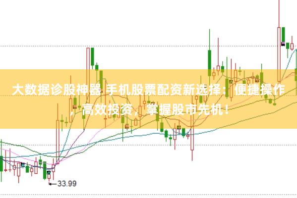 大数据诊股神器 手机股票配资新选择：便捷操作，高效投资，掌握股市先机！