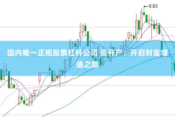 国内唯一正规股票杠杆公司 资开户：开启财富增值之旅
