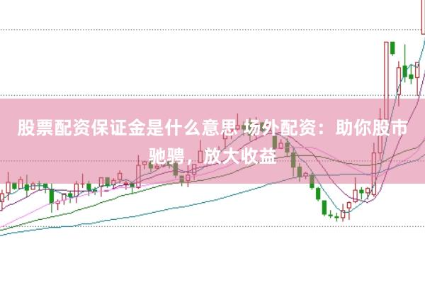股票配资保证金是什么意思 场外配资：助你股市驰骋，放大收益