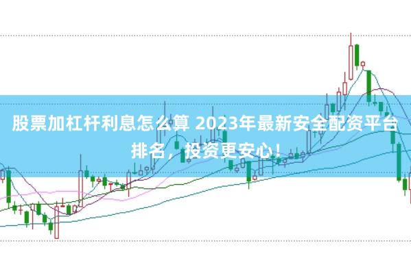 股票加杠杆利息怎么算 2023年最新安全配资平台排名，投资更安心！