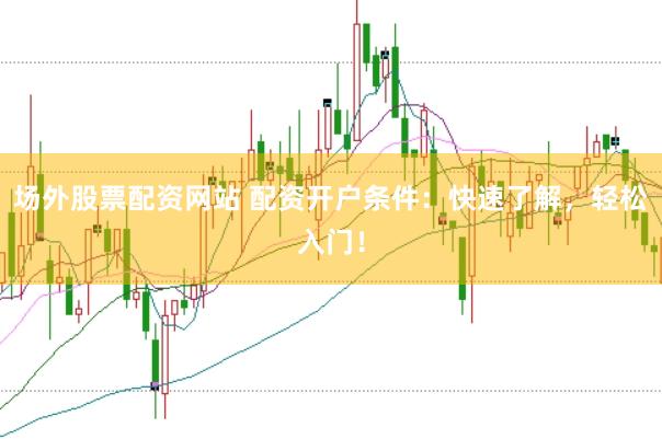 场外股票配资网站 配资开户条件：快速了解，轻松入门！