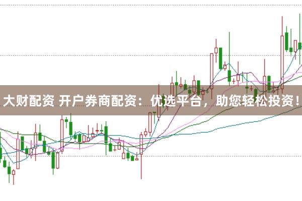 大财配资 开户券商配资：优选平台，助您轻松投资！