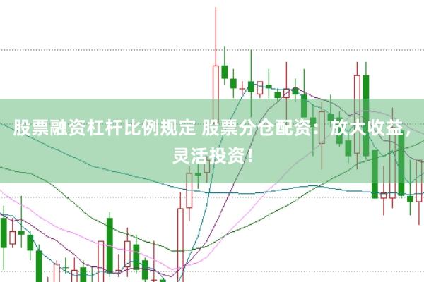 股票融资杠杆比例规定 股票分仓配资：放大收益，灵活投资！