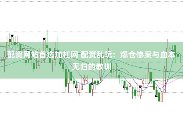 配资网站首选加杠网 配资乱玩：爆仓惨案与血本无归的教训
