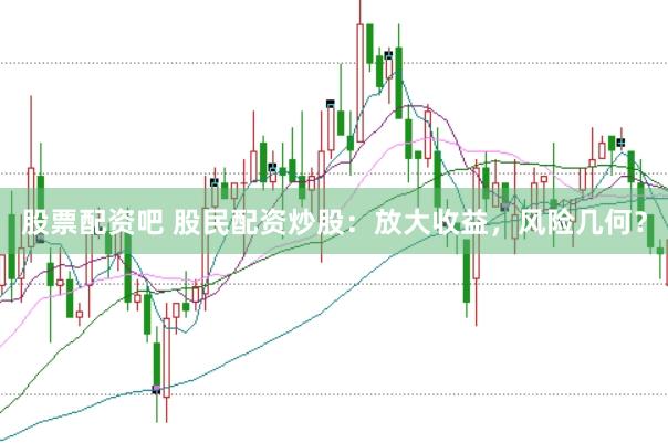 股票配资吧 股民配资炒股：放大收益，风险几何？