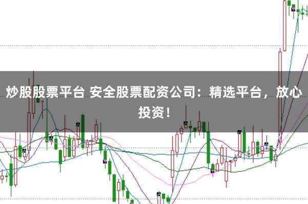 炒股股票平台 安全股票配资公司：精选平台，放心投资！